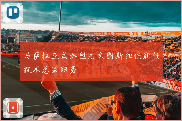 马萨拉正式加盟尤文图斯担任新任技术总监职务